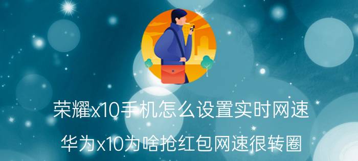 荣耀x10手机怎么设置实时网速 华为x10为啥抢红包网速很转圈？